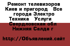 Ремонт телевизоров Киев и пригород - Все города Электро-Техника » Услуги   . Свердловская обл.,Нижняя Салда г.
